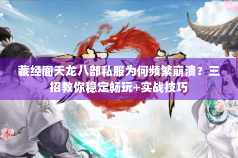 藏经阁天龙八部私服为何频繁崩溃？三招教你稳定畅玩+实战技巧