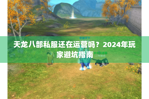 天龙八部私服还在运营吗？2024年玩家避坑指南