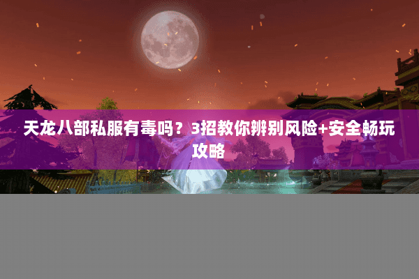天龙八部私服有毒吗？3招教你辨别风险+安全畅玩攻略