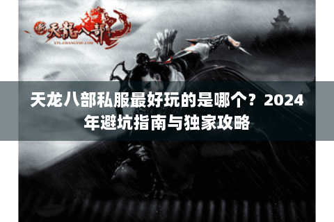天龙八部私服最好玩的是哪个？2024年避坑指南与独家攻略