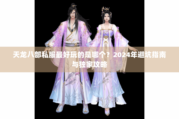 天龙八部私服最好玩的是哪个？2024年避坑指南与独家攻略