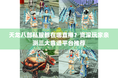 天龙八部私服都在哪直播？资深玩家亲测三大靠谱平台推荐