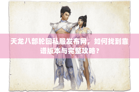 天龙八部轮回私服发布网，如何找到靠谱版本与完整攻略？