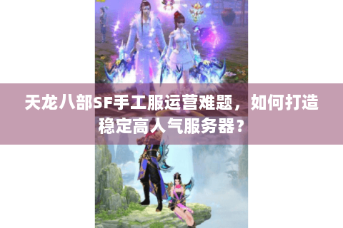 天龙八部SF手工服运营难题，如何打造稳定高人气服务器？