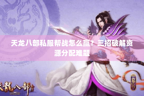 天龙八部私服帮战怎么赢？三招破解资源分配难题