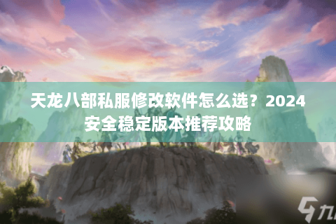 天龙八部私服修改软件怎么选？2024安全稳定版本推荐攻略