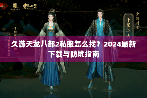 久游天龙八部2私服怎么找？2024最新下载与防坑指南