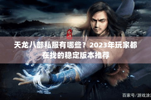 天龙八部私服有哪些？2023年玩家都在找的稳定版本推荐