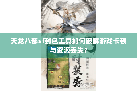 天龙八部sf封包工具如何破解游戏卡顿与资源丢失？