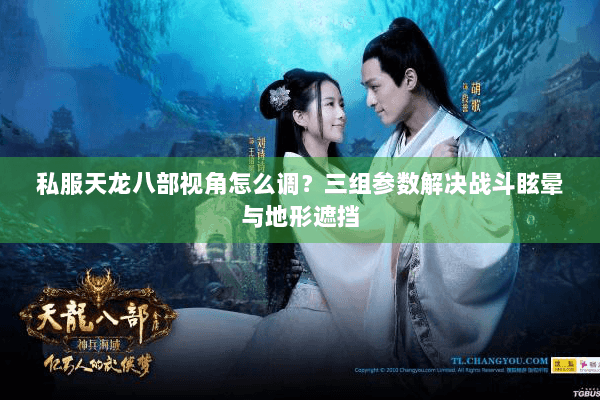 私服天龙八部视角怎么调？三组参数解决战斗眩晕与地形遮挡