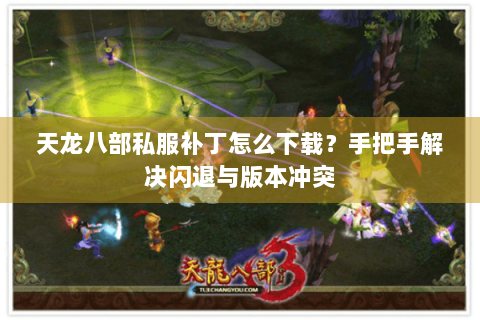 天龙八部私服补丁怎么下载？手把手解决闪退与版本冲突
