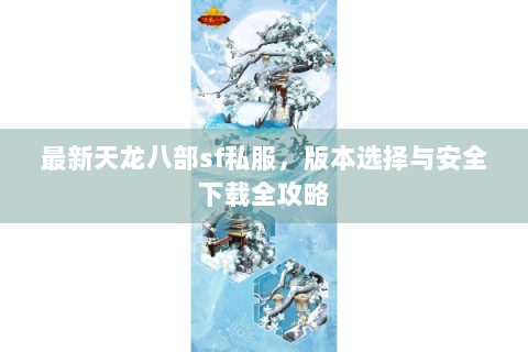 最新天龙八部sf私服，版本选择与安全下载全攻略