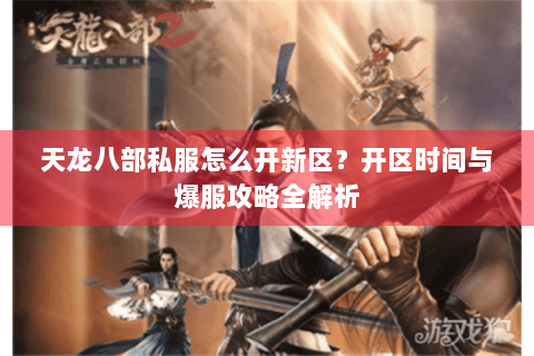 天龙八部私服怎么开新区？开区时间与爆服攻略全解析