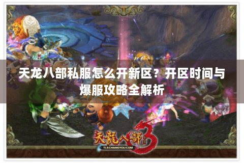 天龙八部私服怎么开新区？开区时间与爆服攻略全解析