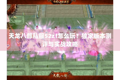 天龙八部私服52zf怎么玩？独家版本测评与实战攻略