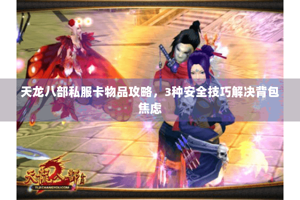 天龙八部私服卡物品攻略，3种安全技巧解决背包焦虑