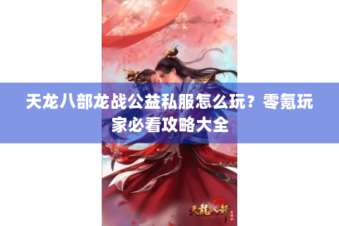 天龙八部龙战公益私服怎么玩？零氪玩家必看攻略大全