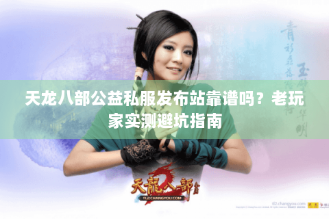 天龙八部公益私服发布站靠谱吗？老玩家实测避坑指南