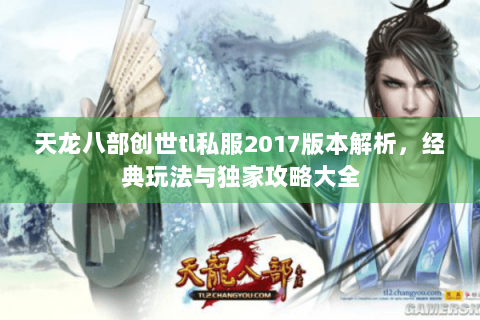 天龙八部创世tl私服2017版本解析，经典玩法与独家攻略大全