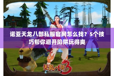 诺亚天龙八部私服官网怎么找？5个技巧帮你避开陷阱玩得爽