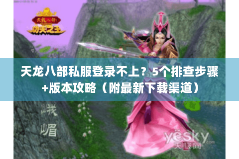 天龙八部私服登录不上？5个排查步骤+版本攻略（附最新下载渠道）