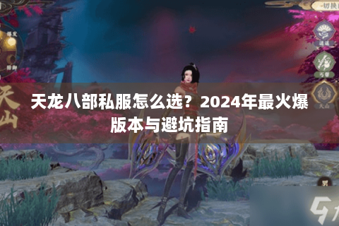 天龙八部私服怎么选？2024年最火爆版本与避坑指南