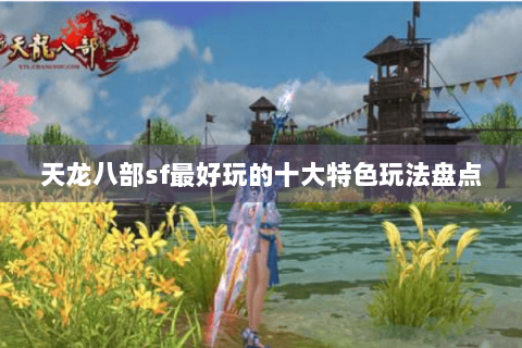 天龙八部sf最好玩的十大特色玩法盘点