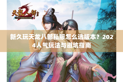 新久玩天龙八部私服怎么选版本？2024人气玩法与避坑指南