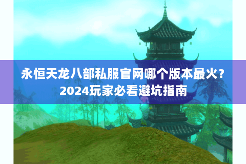 永恒天龙八部私服官网哪个版本最火？2024玩家必看避坑指南
