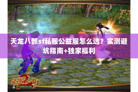 天龙八部sf私服公益服怎么选？实测避坑指南+独家福利