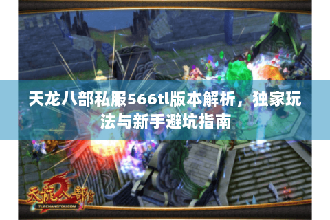 天龙八部私服566tl版本解析，独家玩法与新手避坑指南
