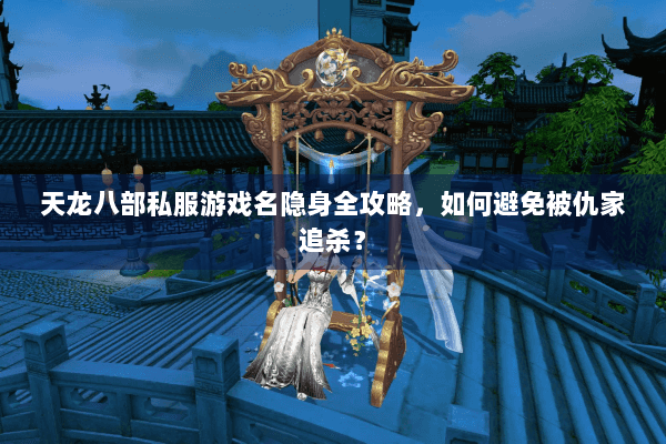 天龙八部私服游戏名隐身全攻略，如何避免被仇家追杀？