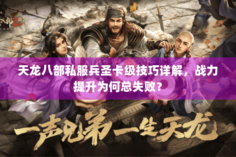 天龙八部私服兵圣卡级技巧详解，战力提升为何总失败？
