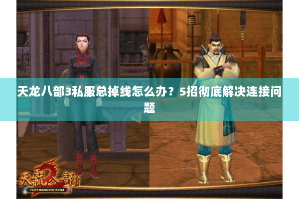 天龙八部3私服总掉线怎么办？5招彻底解决连接问题