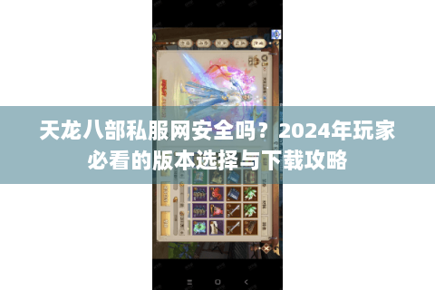 天龙八部私服网安全吗？2024年玩家必看的版本选择与下载攻略
