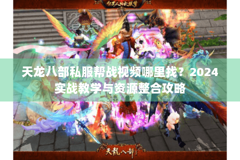 天龙八部私服帮战视频哪里找？2024实战教学与资源整合攻略