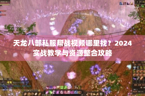 天龙八部私服帮战视频哪里找？2024实战教学与资源整合攻略