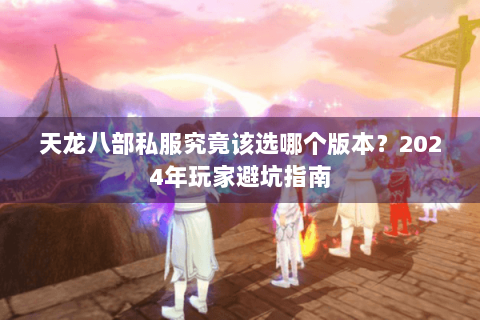 天龙八部私服究竟该选哪个版本？2024年玩家避坑指南