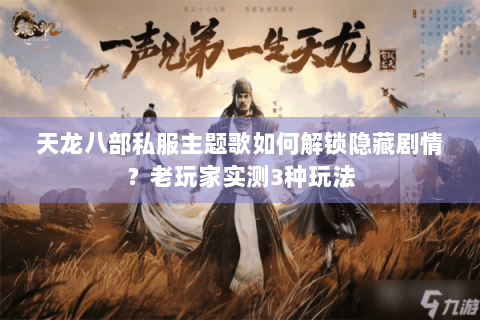 天龙八部私服主题歌如何解锁隐藏剧情？老玩家实测3种玩法