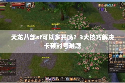 天龙八部sf可以多开吗？3大技巧解决卡顿封号难题