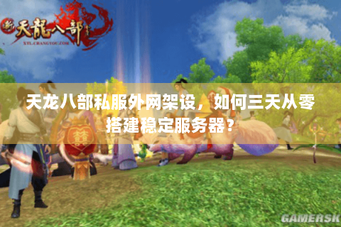 天龙八部私服外网架设，如何三天从零搭建稳定服务器？