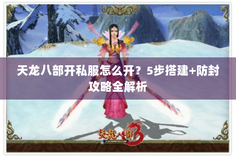 天龙八部开私服怎么开？5步搭建+防封攻略全解析