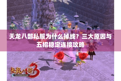 天龙八部私服为什么掉线？三大原因与五招稳定连接攻略
