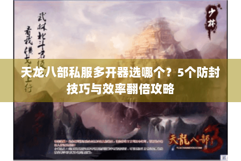 天龙八部私服多开器选哪个？5个防封技巧与效率翻倍攻略