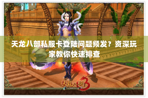 天龙八部私服卡登陆问题频发？资深玩家教你快速排查