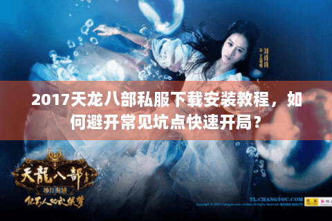 2017天龙八部私服下载安装教程，如何避开常见坑点快速开局？