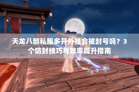 天龙八部私服多开外挂会被封号吗？3个防封技巧与效率提升指南