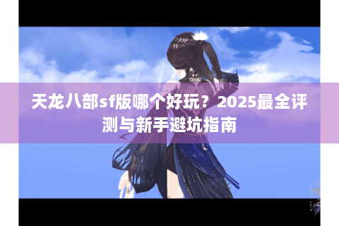 天龙八部sf版哪个好玩？2025最全评测与新手避坑指南