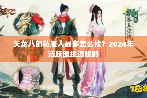 天龙八部私服人最多怎么找？2024年活跃服挑选攻略