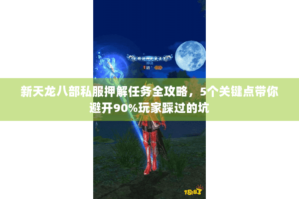 新天龙八部私服押解任务全攻略，5个关键点带你避开90%玩家踩过的坑